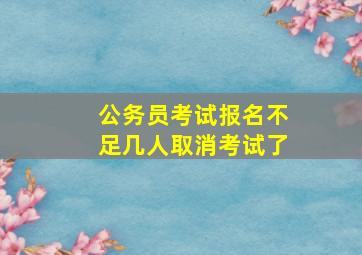 公务员考试报名不足几人取消考试了