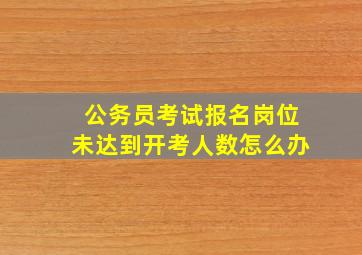 公务员考试报名岗位未达到开考人数怎么办