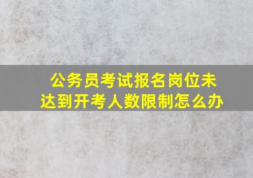 公务员考试报名岗位未达到开考人数限制怎么办