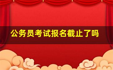 公务员考试报名截止了吗