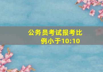 公务员考试报考比例小于10:10