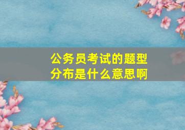 公务员考试的题型分布是什么意思啊