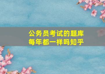 公务员考试的题库每年都一样吗知乎