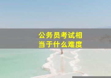 公务员考试相当于什么难度