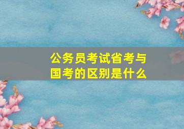 公务员考试省考与国考的区别是什么