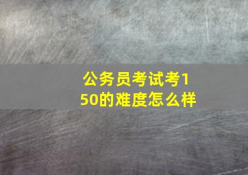 公务员考试考150的难度怎么样