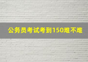 公务员考试考到150难不难