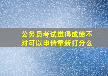 公务员考试觉得成绩不对可以申请重新打分么