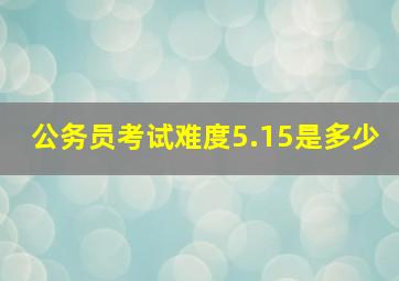 公务员考试难度5.15是多少