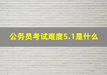 公务员考试难度5.1是什么