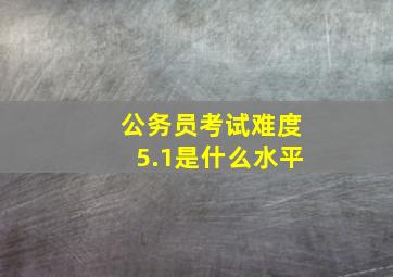 公务员考试难度5.1是什么水平