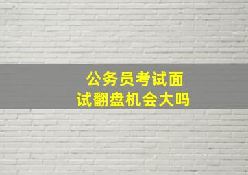 公务员考试面试翻盘机会大吗