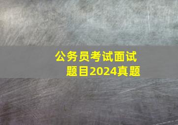 公务员考试面试题目2024真题