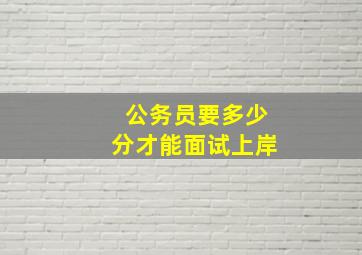 公务员要多少分才能面试上岸