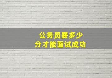 公务员要多少分才能面试成功