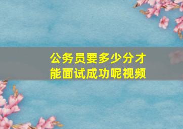 公务员要多少分才能面试成功呢视频