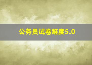 公务员试卷难度5.0