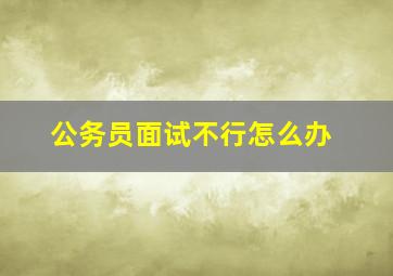 公务员面试不行怎么办