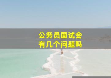 公务员面试会有几个问题吗