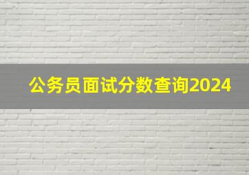 公务员面试分数查询2024