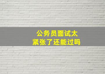 公务员面试太紧张了还能过吗