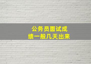 公务员面试成绩一般几天出来