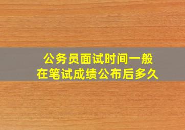 公务员面试时间一般在笔试成绩公布后多久