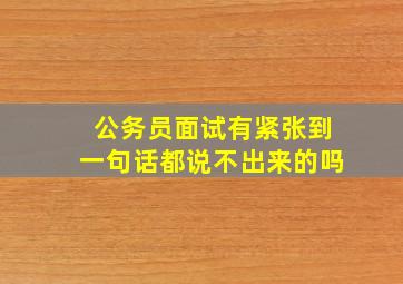 公务员面试有紧张到一句话都说不出来的吗