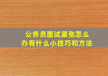 公务员面试紧张怎么办有什么小技巧和方法