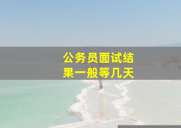 公务员面试结果一般等几天