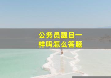 公务员题目一样吗怎么答题