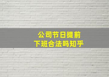 公司节日提前下班合法吗知乎