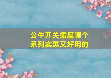 公牛开关插座哪个系列实惠又好用的