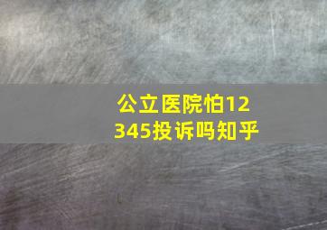 公立医院怕12345投诉吗知乎