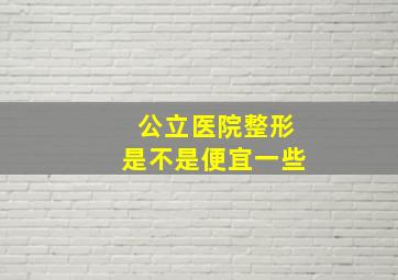 公立医院整形是不是便宜一些