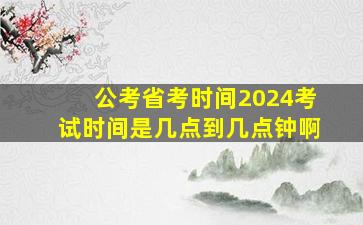 公考省考时间2024考试时间是几点到几点钟啊