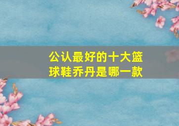 公认最好的十大篮球鞋乔丹是哪一款