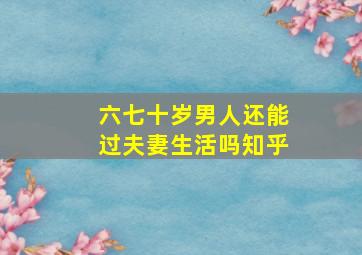 六七十岁男人还能过夫妻生活吗知乎