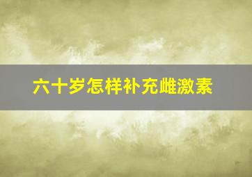 六十岁怎样补充雌激素