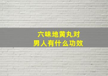 六味地黄丸对男人有什么功效