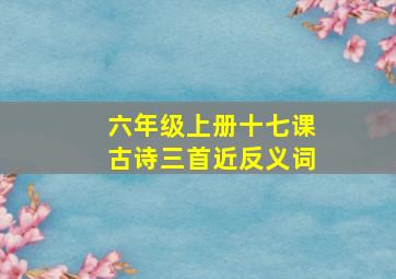 六年级上册十七课古诗三首近反义词