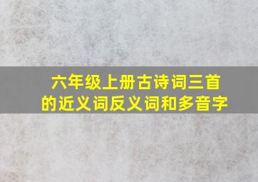 六年级上册古诗词三首的近义词反义词和多音字