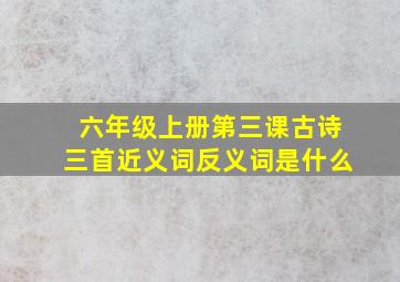 六年级上册第三课古诗三首近义词反义词是什么