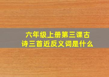 六年级上册第三课古诗三首近反义词是什么