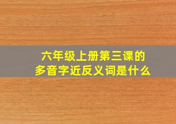 六年级上册第三课的多音字近反义词是什么