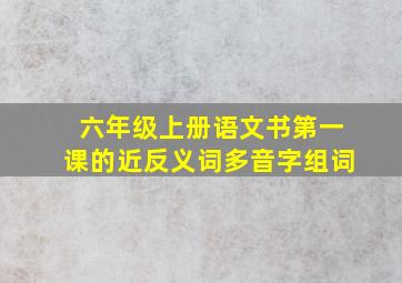 六年级上册语文书第一课的近反义词多音字组词