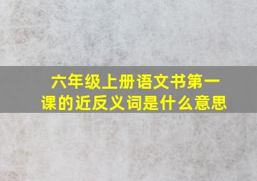 六年级上册语文书第一课的近反义词是什么意思