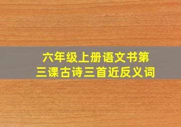 六年级上册语文书第三课古诗三首近反义词