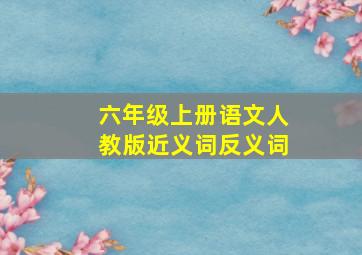 六年级上册语文人教版近义词反义词