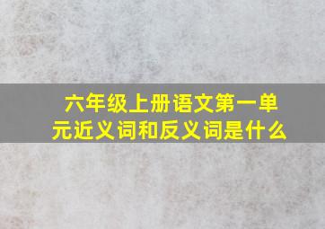 六年级上册语文第一单元近义词和反义词是什么